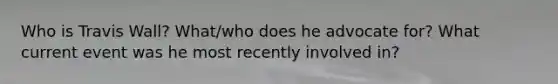 Who is Travis Wall? What/who does he advocate for? What current event was he most recently involved in?