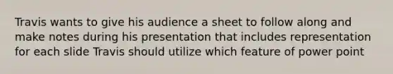 Travis wants to give his audience a sheet to follow along and make notes during his presentation that includes representation for each slide Travis should utilize which feature of power point