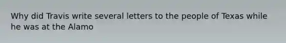 Why did Travis write several letters to the people of Texas while he was at the Alamo