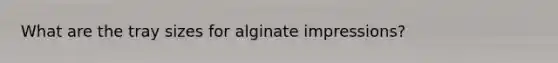 What are the tray sizes for alginate impressions?