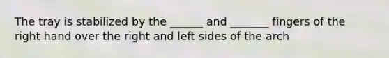 The tray is stabilized by the ______ and _______ fingers of the right hand over the right and left sides of the arch