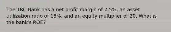 The TRC Bank has a net profit margin of 7.5%, an asset utilization ratio of 18%, and an equity multiplier of 20. What is the bank's ROE?