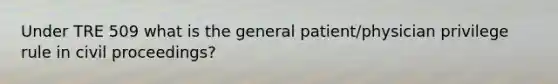 Under TRE 509 what is the general patient/physician privilege rule in civil proceedings?