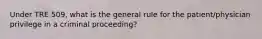 Under TRE 509, what is the general rule for the patient/physician privilege in a criminal proceeding?