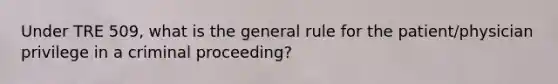 Under TRE 509, what is the general rule for the patient/physician privilege in a criminal proceeding?