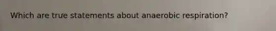 Which are trưe statements about anaerobic respiration?