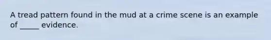 A tread pattern found in the mud at a crime scene is an example of _____ evidence.