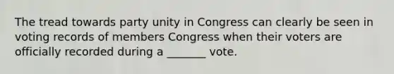 The tread towards party unity in Congress can clearly be seen in voting records of members Congress when their voters are officially recorded during a _______ vote.