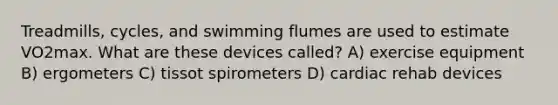 Treadmills, cycles, and swimming flumes are used to estimate VO2max. What are these devices called? A) exercise equipment B) ergometers C) tissot spirometers D) cardiac rehab devices