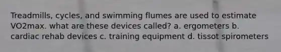 Treadmills, cycles, and swimming flumes are used to estimate VO2max. what are these devices called? a. ergometers b. cardiac rehab devices c. training equipment d. tissot spirometers