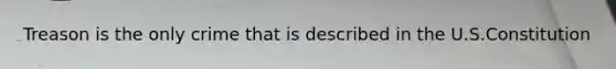 Treason is the only crime that is described in the U.S.Constitution
