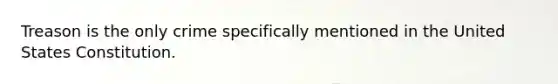 Treason is the only crime specifically mentioned in the United States Constitution.