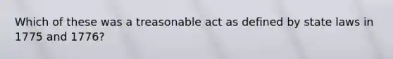 Which of these was a treasonable act as defined by state laws in 1775 and 1776?