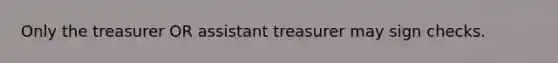 Only the treasurer OR assistant treasurer may sign checks.