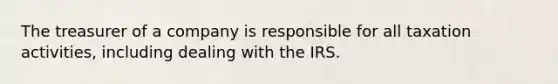 The treasurer of a company is responsible for all taxation activities, including dealing with the IRS.