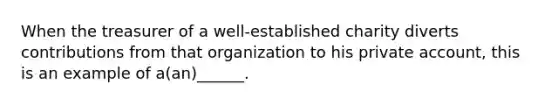 When the treasurer of a well-established charity diverts contributions from that organization to his private account, this is an example of a(an)______.