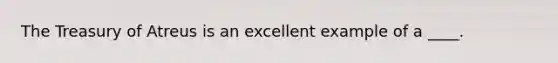 The Treasury of Atreus is an excellent example of a ____.