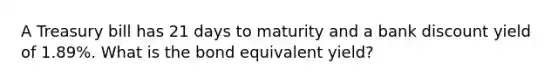 A Treasury bill has 21 days to maturity and a bank discount yield of 1.89%. What is the bond equivalent yield?