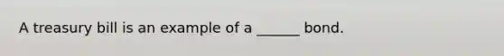 A treasury bill is an example of a ______ bond.