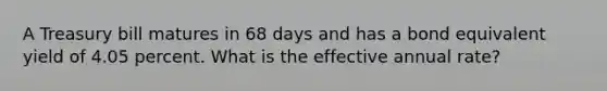 A Treasury bill matures in 68 days and has a bond equivalent yield of 4.05 percent. What is the effective annual rate?