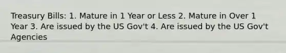 Treasury Bills: 1. Mature in 1 Year or Less 2. Mature in Over 1 Year 3. Are issued by the US Gov't 4. Are issued by the US Gov't Agencies