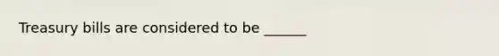 Treasury bills are considered to be ______