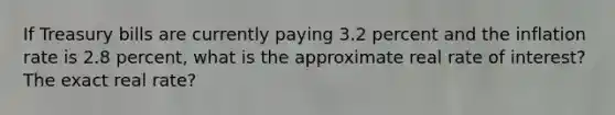 If Treasury bills are currently paying 3.2 percent and the inflation rate is 2.8 percent, what is the approximate real rate of interest? The exact real rate?