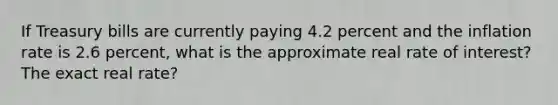 If Treasury bills are currently paying 4.2 percent and the inflation rate is 2.6 percent, what is the approximate real rate of interest? The exact real rate?