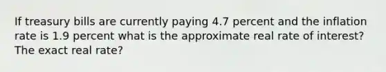 If treasury bills are currently paying 4.7 percent and the inflation rate is 1.9 percent what is the approximate real rate of interest? The exact real rate?