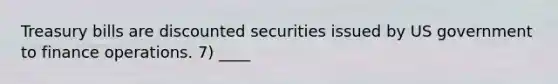 Treasury bills are discounted securities issued by US government to finance operations. 7) ____