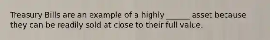 Treasury Bills are an example of a highly ______ asset because they can be readily sold at close to their full value.