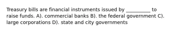 Treasury bills are financial instruments issued by __________ to raise funds. A). commercial banks B). the federal government C). large corporations D). state and city governments