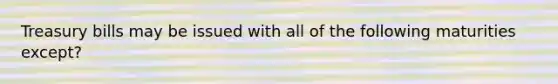 Treasury bills may be issued with all of the following maturities except?