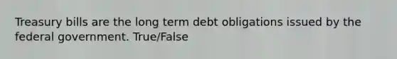 Treasury bills are the long term debt obligations issued by the federal government. True/False