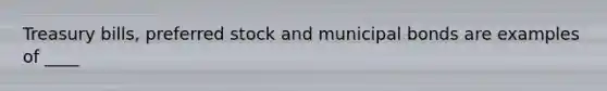 Treasury bills, preferred stock and municipal bonds are examples of ____