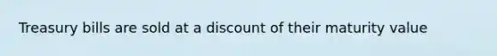 Treasury bills are sold at a discount of their maturity value