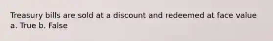 Treasury bills are sold at a discount and redeemed at face value a. True b. False