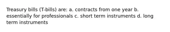 Treasury bills (T-bills) are: a. contracts from one year b. essentially for professionals c. short term instruments d. long term instruments