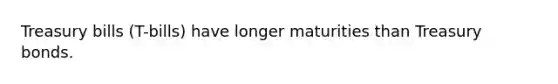 Treasury bills (T-bills) have longer maturities than Treasury bonds.