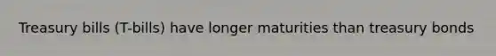 Treasury bills (T-bills) have longer maturities than treasury bonds