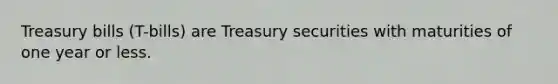 Treasury bills (T-bills) are Treasury securities with maturities of one year or less.