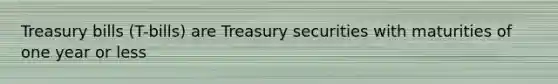 Treasury bills (T-bills) are Treasury securities with maturities of one year or less