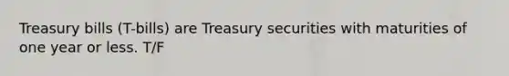 Treasury bills (T-bills) are Treasury securities with maturities of one year or less. T/F