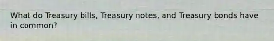 What do Treasury bills, Treasury notes, and Treasury bonds have in common?