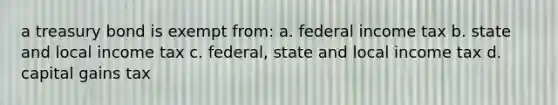 a treasury bond is exempt from: a. federal income tax b. state and local income tax c. federal, state and local income tax d. capital gains tax