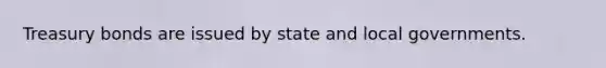 Treasury bonds are issued by state and local governments.