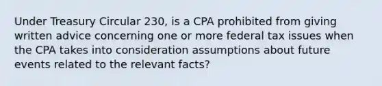 Under Treasury Circular 230, is a CPA prohibited from giving written advice concerning one or more federal tax issues when the CPA takes into consideration assumptions about future events related to the relevant facts?