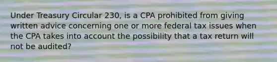 Under Treasury Circular 230, is a CPA prohibited from giving written advice concerning one or more federal tax issues when the CPA takes into account the possibility that a tax return will not be audited?