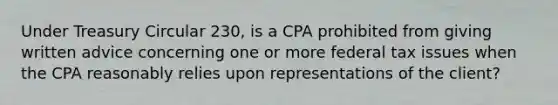 Under Treasury Circular 230, is a CPA prohibited from giving written advice concerning one or more federal tax issues when the CPA reasonably relies upon representations of the client?