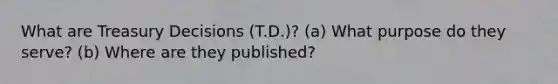 What are Treasury Decisions (T.D.)? (a) What purpose do they serve? (b) Where are they published?